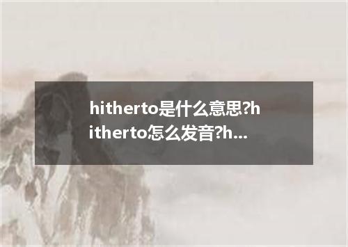 hitherto是什么意思?hitherto怎么发音?hitherto的解释和用法