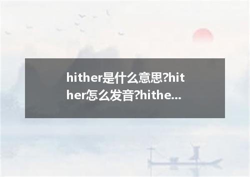 hither是什么意思?hither怎么发音?hither的解释和用法