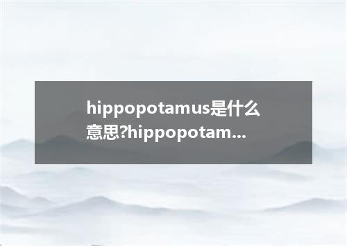 hippopotamus是什么意思?hippopotamus怎么发音?hippopotamus的解释和用法