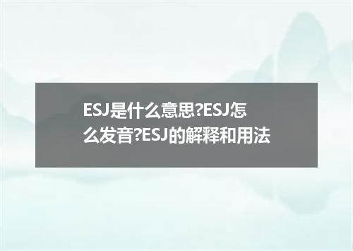 ESJ是什么意思?ESJ怎么发音?ESJ的解释和用法