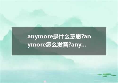 anymore是什么意思?anymore怎么发音?anymore的解释和用法