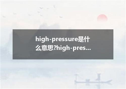 high-pressure是什么意思?high-pressure怎么发音?high-pressure的解释和用法
