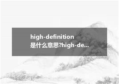 high-definition是什么意思?high-definition怎么发音?high-definition的解释和用法