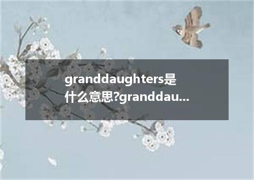 granddaughters是什么意思?granddaughters怎么发音?granddaughters的解释和用法