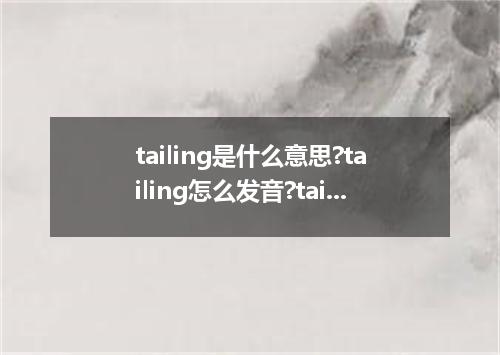 tailing是什么意思?tailing怎么发音?tailing的解释和用法