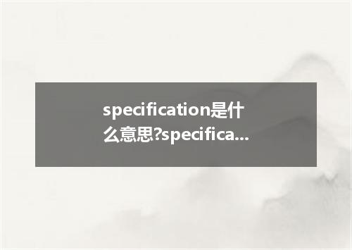 specification是什么意思?specification怎么发音?specification的解释和用法