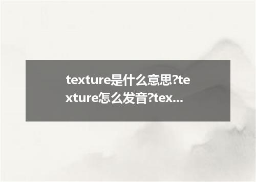 texture是什么意思?texture怎么发音?texture的解释和用法