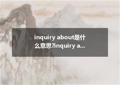 inquiry about是什么意思?inquiry about怎么发音?inquiry about的解释和用法