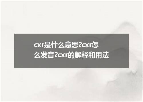 cxr是什么意思?cxr怎么发音?cxr的解释和用法