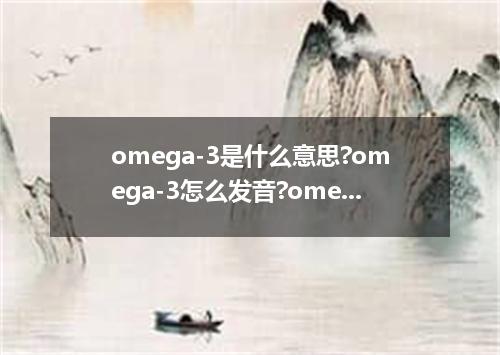 omega-3是什么意思?omega-3怎么发音?omega-3的解释和用法