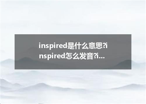 inspired是什么意思?inspired怎么发音?inspired的解释和用法