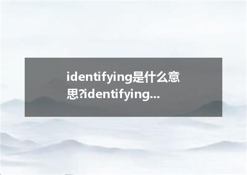 identifying是什么意思?identifying怎么发音?identifying的解释和用法
