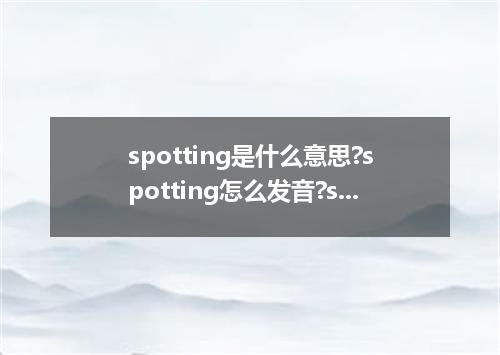 spotting是什么意思?spotting怎么发音?spotting的解释和用法