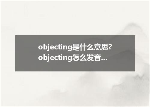 objecting是什么意思?objecting怎么发音?objecting的解释和用法