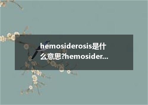 hemosiderosis是什么意思?hemosiderosis怎么发音?hemosiderosis的解释和用法