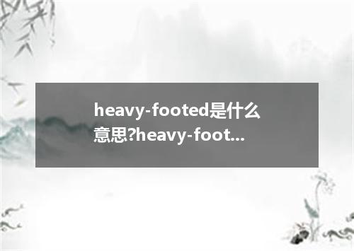 heavy-footed是什么意思?heavy-footed怎么发音?heavy-footed的解释和用法