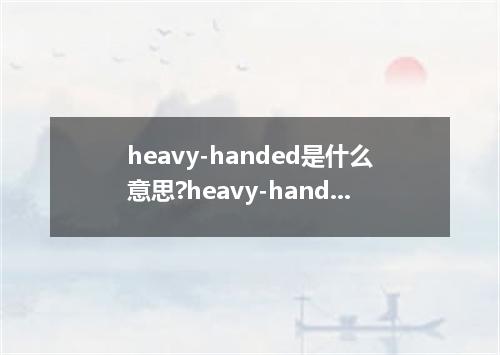 heavy-handed是什么意思?heavy-handed怎么发音?heavy-handed的解释和用法