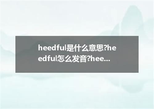 heedful是什么意思?heedful怎么发音?heedful的解释和用法