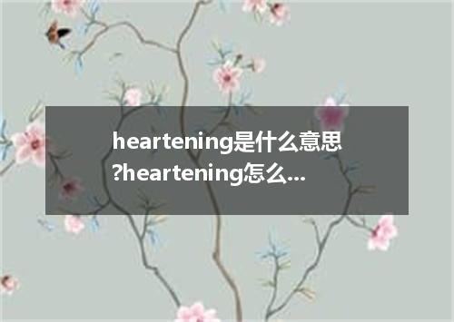 heartening是什么意思?heartening怎么发音?heartening的解释和用法