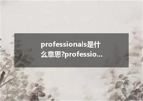 professionals是什么意思?professionals怎么发音?professionals的解释和用法
