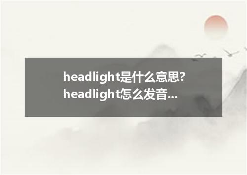 headlight是什么意思?headlight怎么发音?headlight的解释和用法