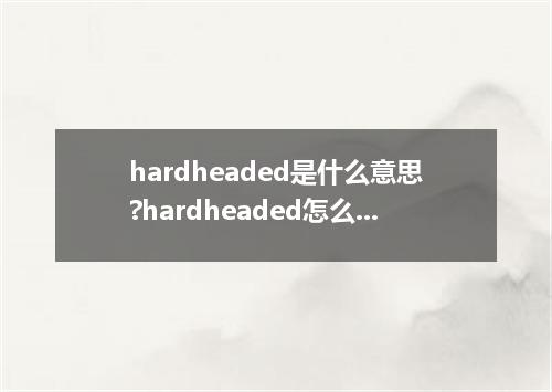 hardheaded是什么意思?hardheaded怎么发音?hardheaded的解释和用法
