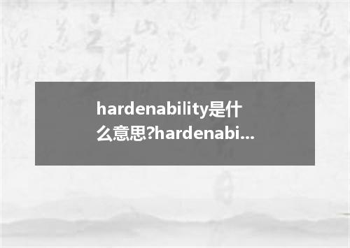 hardenability是什么意思?hardenability怎么发音?hardenability的解释和用法