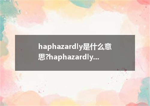 haphazardly是什么意思?haphazardly怎么发音?haphazardly的解释和用法