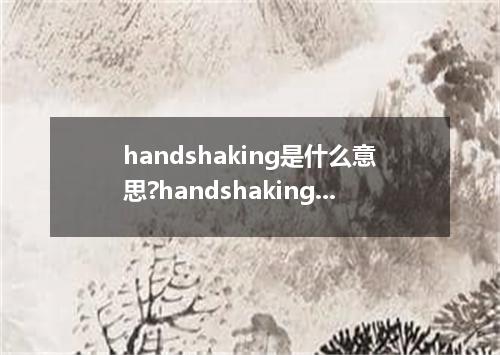 handshaking是什么意思?handshaking怎么发音?handshaking的解释和用法