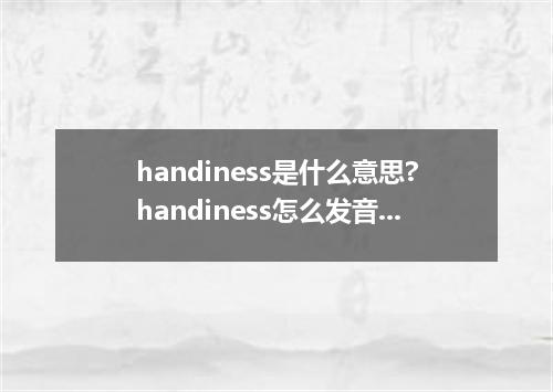 handiness是什么意思?handiness怎么发音?handiness的解释和用法