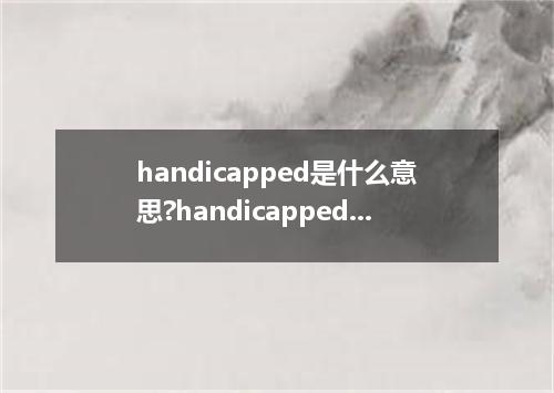 handicapped是什么意思?handicapped怎么发音?handicapped的解释和用法