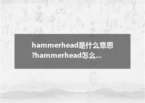 hammerhead是什么意思?hammerhead怎么发音?hammerhead的解释和用法