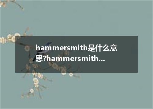 hammersmith是什么意思?hammersmith怎么发音?hammersmith的解释和用法