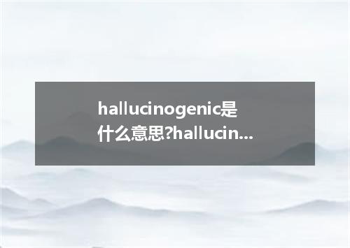 hallucinogenic是什么意思?hallucinogenic怎么发音?hallucinogenic的解释和用法