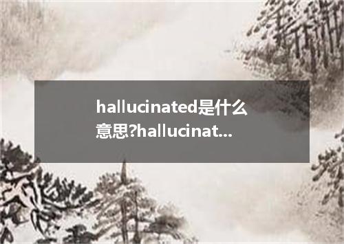 hallucinated是什么意思?hallucinated怎么发音?hallucinated的解释和用法