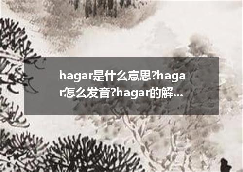 hagar是什么意思?hagar怎么发音?hagar的解释和用法
