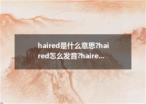 haired是什么意思?haired怎么发音?haired的解释和用法