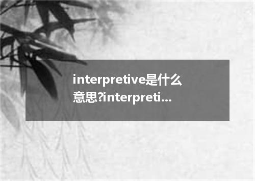 interpretive是什么意思?interpretive怎么发音?interpretive的解释和用法