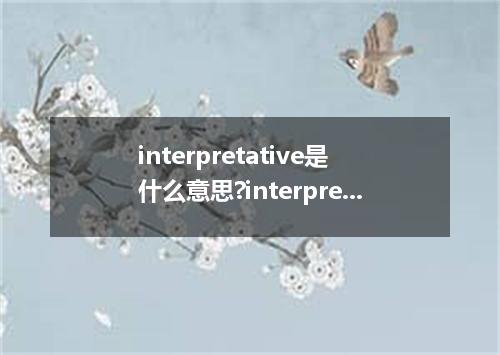 interpretative是什么意思?interpretative怎么发音?interpretative的解释和用法