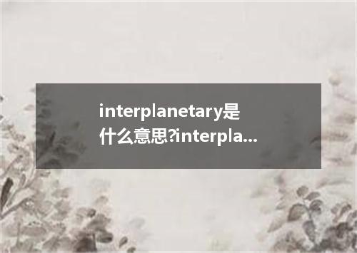interplanetary是什么意思?interplanetary怎么发音?interplanetary的解释和用法