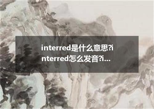 interred是什么意思?interred怎么发音?interred的解释和用法