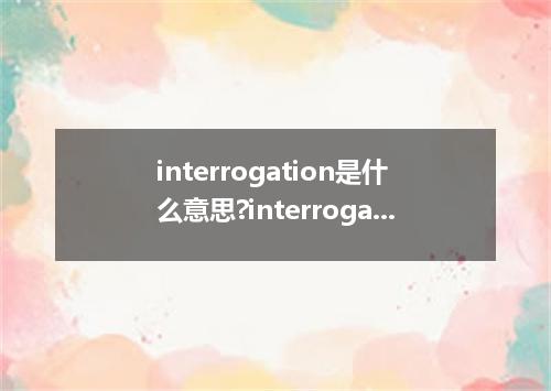 interrogation是什么意思?interrogation怎么发音?interrogation的解释和用法