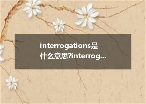 interrogations是什么意思?interrogations怎么发音?interrogations的解释和用法