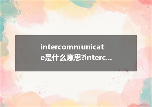 intercommunicate是什么意思?intercommunicate怎么发音?intercommunicate的解释和用法
