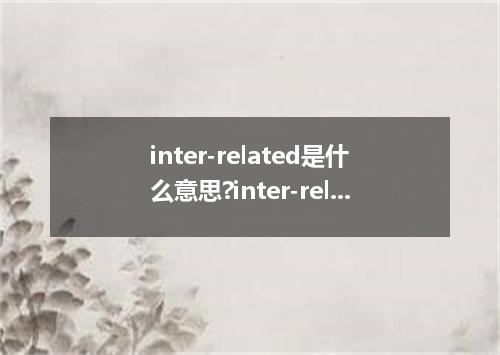 inter-related是什么意思?inter-related怎么发音?inter-related的解释和用法
