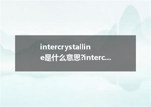 intercrystalline是什么意思?intercrystalline怎么发音?intercrystalline的解释和用法