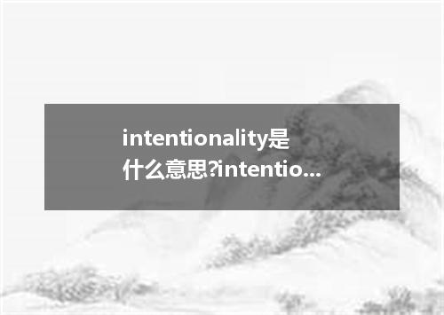intentionality是什么意思?intentionality怎么发音?intentionality的解释和用法