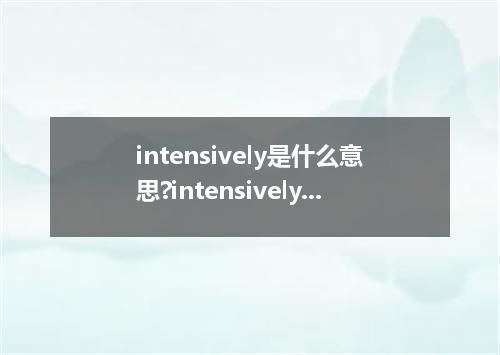 intensively是什么意思?intensively怎么发音?intensively的解释和用法