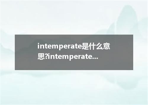 intemperate是什么意思?intemperate怎么发音?intemperate的解释和用法