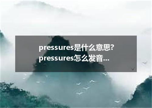 pressures是什么意思?pressures怎么发音?pressures的解释和用法